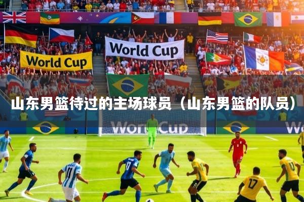 山东男篮待过的主场球员（山东男篮的队员）