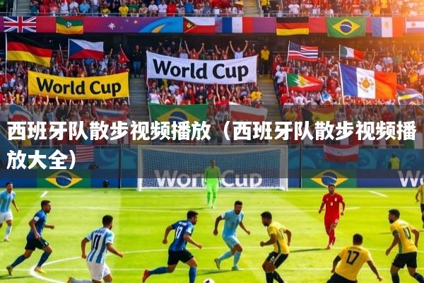 西班牙队散步视频播放（西班牙队散步视频播放大全）