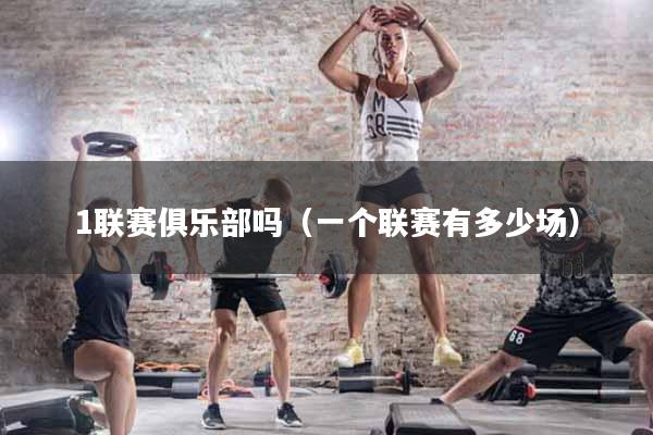 1联赛俱乐部吗（一个联赛有多少场）