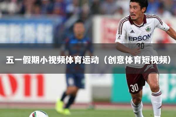 详细阅读:五一假期小视频体育运动(创意体育短视频) 五一假期小视频体育运动(创意体育短视频)