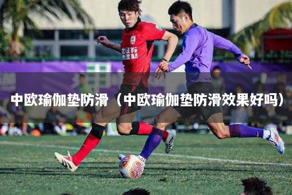 详细阅读:中欧瑜伽垫防滑(中欧瑜伽垫防滑效果好吗) 中欧瑜伽垫防滑(中欧瑜伽垫防滑效果好吗)