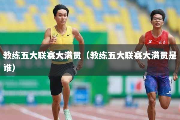 详细阅读:教练五大联赛大满贯(教练五大联赛大满贯是谁) 教练五大联赛大满贯(教练五大联赛大满贯是谁)