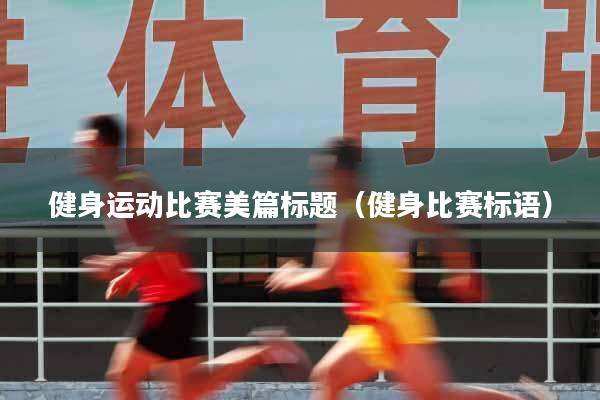详细阅读:健身运动比赛美篇标题(健身比赛标语) 健身运动比赛美篇标题(健身比赛标语)