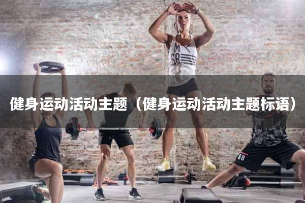 详细阅读:健身运动活动主题(健身运动活动主题标语) 健身运动活动主题(健身运动活动主题标语)