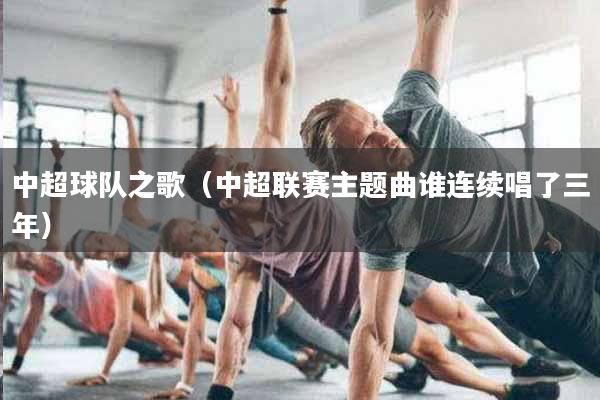中超球队之歌（中超联赛主题曲谁连续唱了三年）