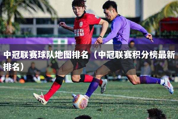 中冠联赛球队地图排名（中冠联赛积分榜最新排名）