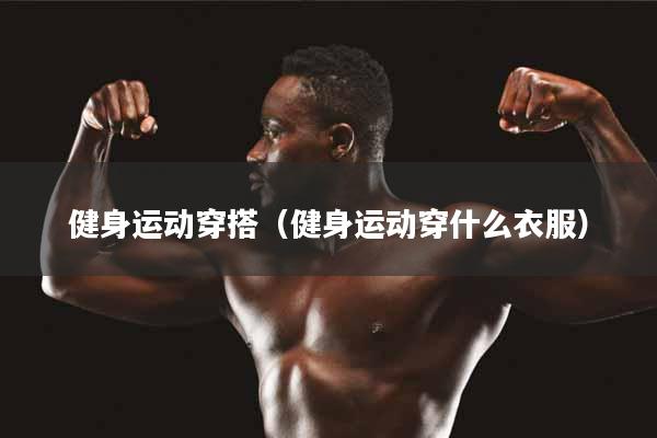 健身运动穿搭（健身运动穿什么衣服）