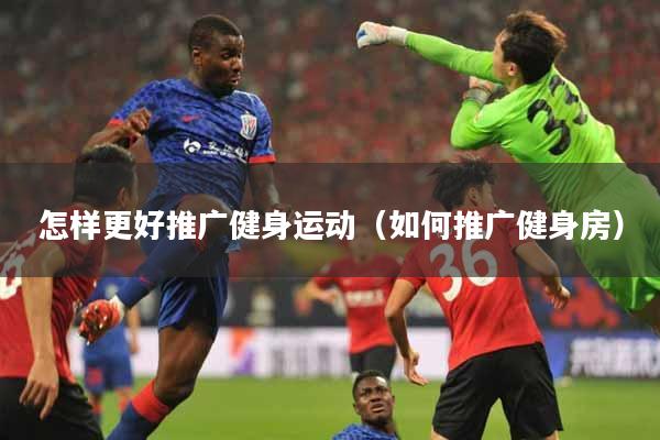 怎样更好推广健身运动（如何推广健身房）