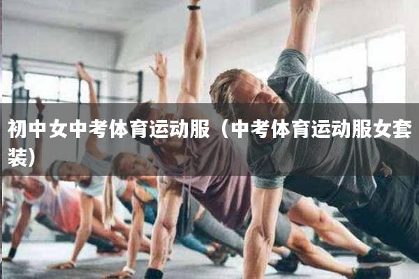 初中女中考体育运动服（中考体育运动服女套装）