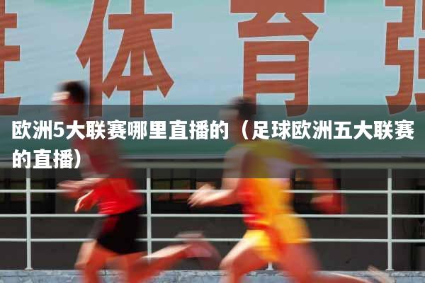 欧洲5大联赛哪里直播的（足球欧洲五大联赛的直播）