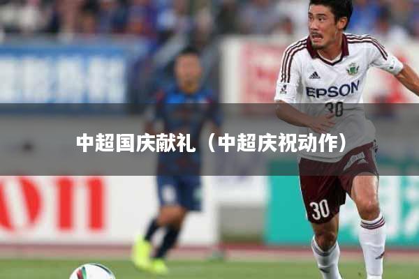 中超国庆献礼(中超庆祝动作)