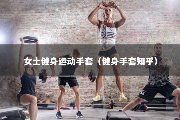 女士健身运动手套（健身手套知乎）