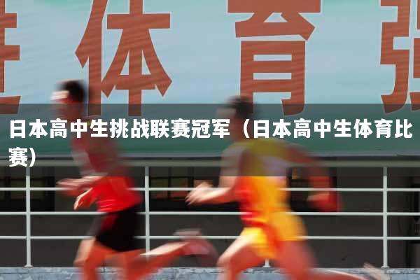 日本高中生挑战联赛冠军（日本高中生体育比赛）
