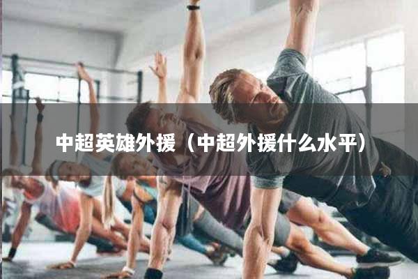 中超英雄外援（中超外援什么水平）