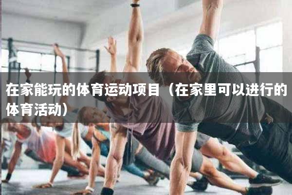 在家能玩的体育运动项目（在家里可以进行的体育活动）