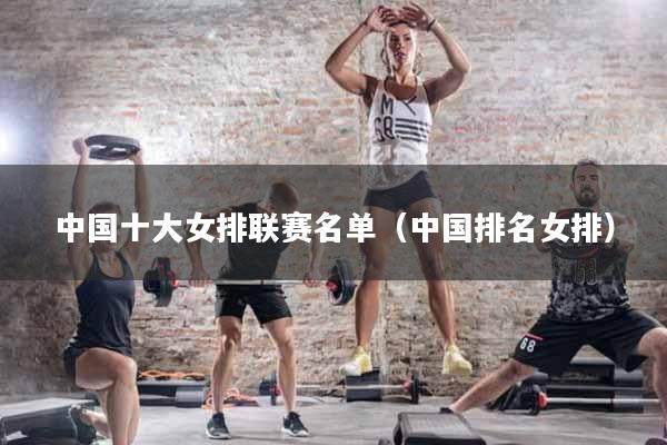 中国十大女排联赛名单（中国排名女排）