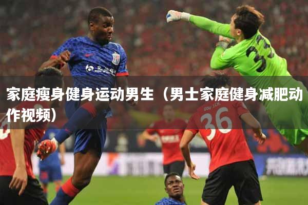 家庭瘦身健身运动男生（男士家庭健身减肥动作视频）