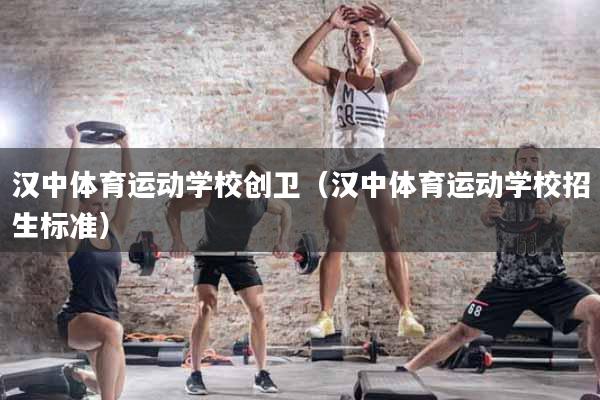 汉中体育运动学校创卫（汉中体育运动学校招生标准）