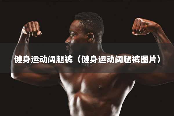 健身运动阔腿裤（健身运动阔腿裤图片）