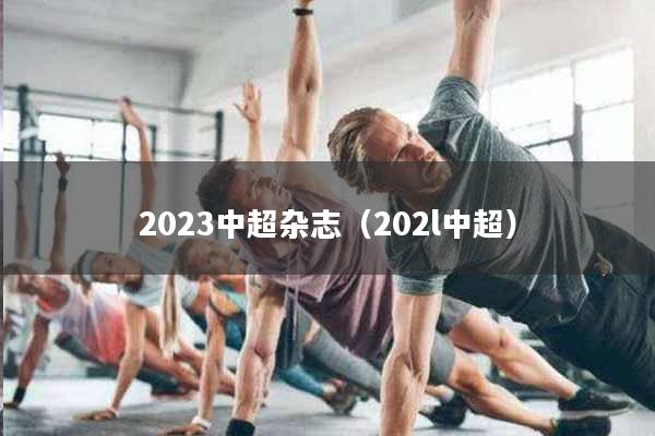 2023中超杂志（202l中超）