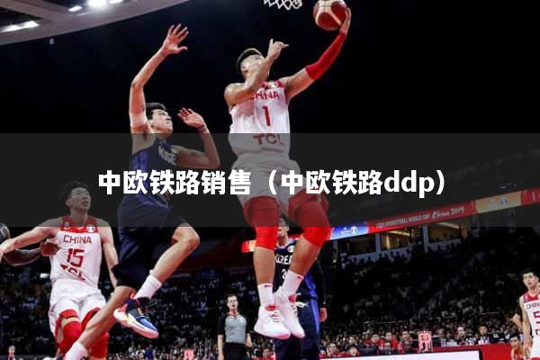 中欧铁路销售（中欧铁路ddp）