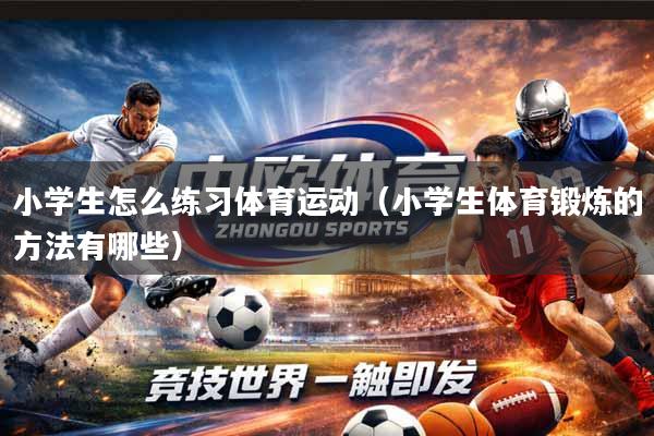 小学生怎么练习体育运动（小学生体育锻炼的方法有哪些）