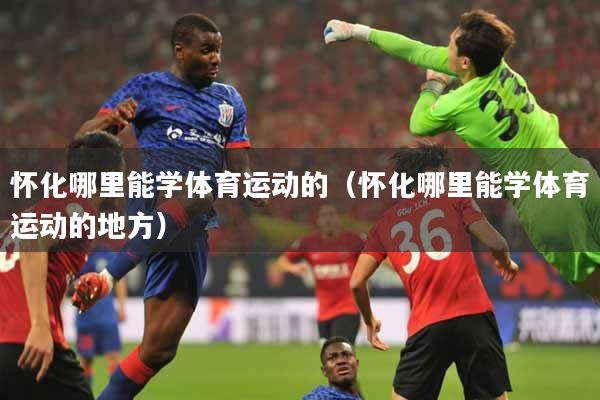 怀化哪里能学体育运动的（怀化哪里能学体育运动的地方）